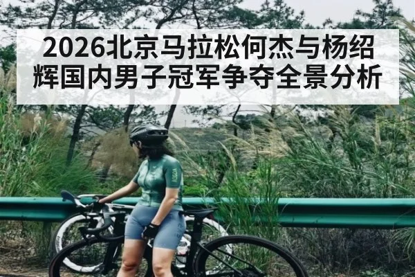 2026北京马拉松何杰与杨绍辉国内男子冠军争夺全景分析