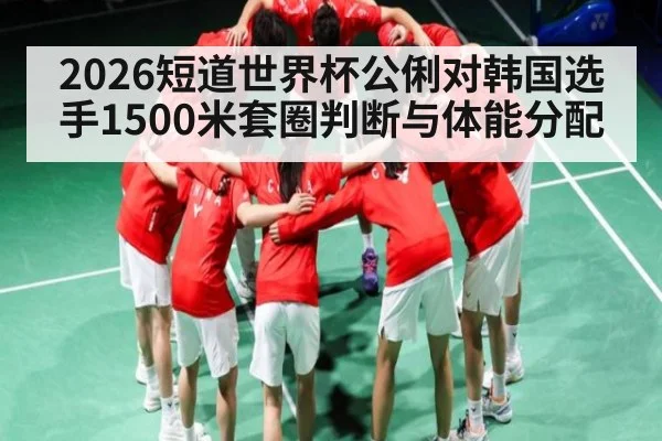 2026短道世界杯公俐对韩国选手1500米套圈判断与体能分配